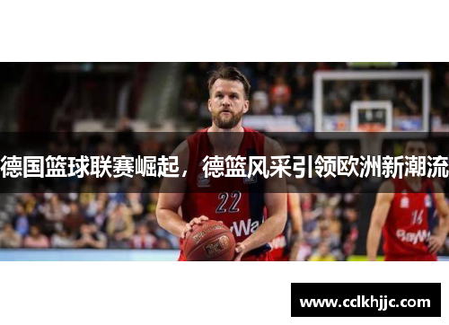 德国篮球联赛崛起,德篮风采引领欧洲新潮流 德国篮球联赛崛起,德篮风采引领欧洲新潮流