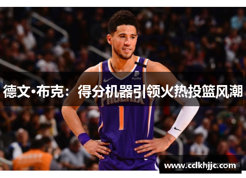 德文·布克:得分机器引领火热投篮风潮 德文·布克:得分机器引领火热投篮风潮