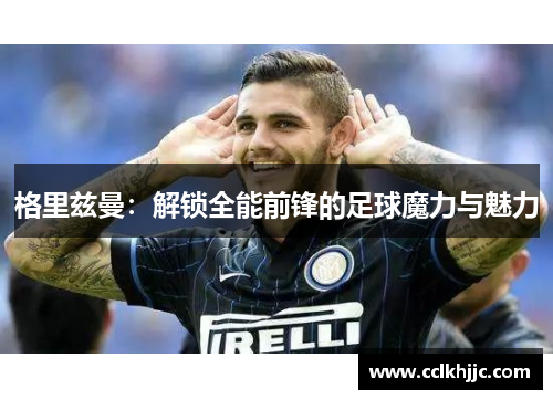 格里兹曼:解锁全能前锋的足球魔力与魅力 格里兹曼:解锁全能前锋的足球魔力与魅力