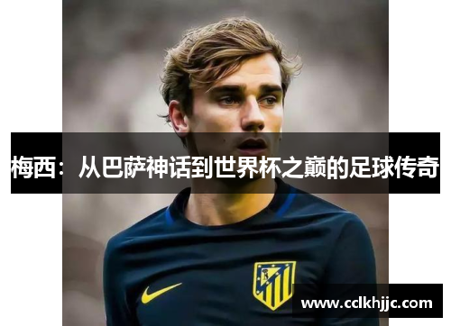 梅西:从巴萨神话到世界杯之巅的足球传奇 梅西:从巴萨神话到世界杯之巅的足球传奇