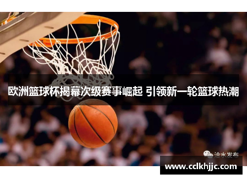 欧洲篮球杯揭幕次级赛事崛起 引领新一轮篮球热潮 欧洲篮球杯揭幕次级赛事崛起 引领新一轮篮球热潮