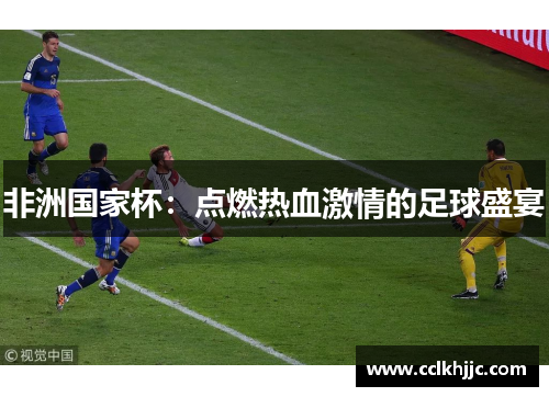 非洲国家杯:点燃热血激情的足球盛宴 非洲国家杯:点燃热血激情的足球盛宴