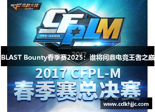 BLAST Bounty春季赛2025:谁将问鼎电竞王者之巅 BLAST Bounty春季赛2025:谁将问鼎电竞王者之巅