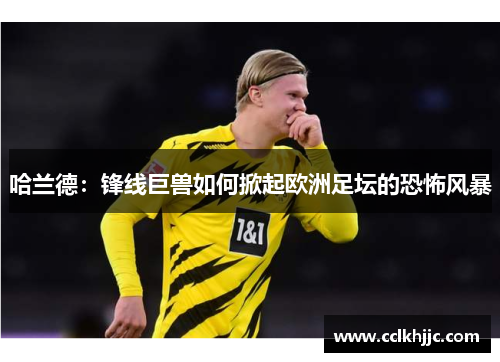 哈兰德:锋线巨兽如何掀起欧洲足坛的恐怖风暴 哈兰德:锋线巨兽如何掀起欧洲足坛的恐怖风暴