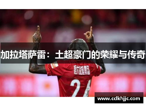 加拉塔萨雷:土超豪门的荣耀与传奇 加拉塔萨雷:土超豪门的荣耀与传奇