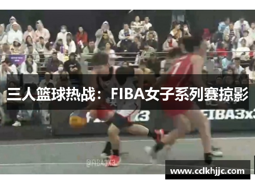 三人篮球热战:FIBA女子系列赛掠影 三人篮球热战:FIBA女子系列赛掠影