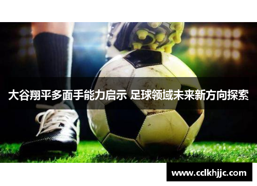 大谷翔平多面手能力启示 足球领域未来新方向探索 大谷翔平多面手能力启示 足球领域未来新方向探索