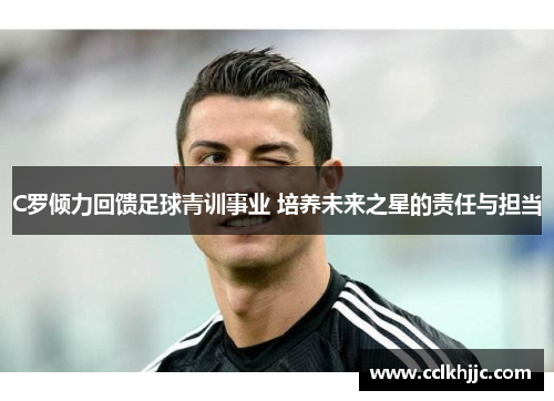 C罗倾力回馈足球青训事业 培养未来之星的责任与担当 C罗倾力回馈足球青训事业 培养未来之星的责任与担当