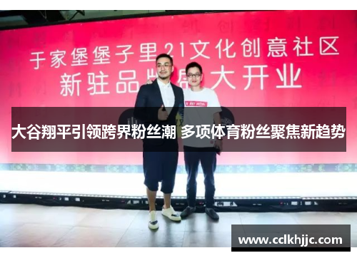 大谷翔平引领跨界粉丝潮 多项体育粉丝聚焦新趋势 大谷翔平引领跨界粉丝潮 多项体育粉丝聚焦新趋势