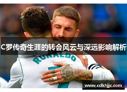 C罗传奇生涯的转会风云与深远影响解析 C罗传奇生涯的转会风云与深远影响解析