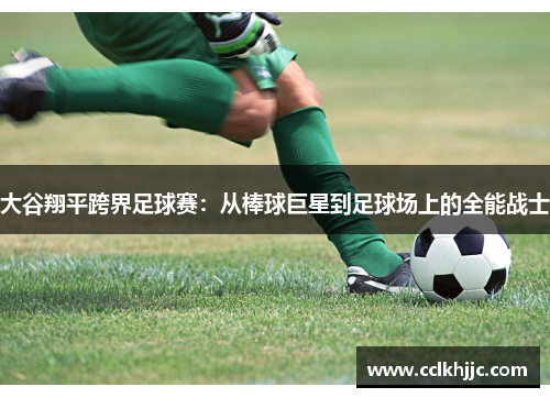 大谷翔平跨界足球赛:从棒球巨星到足球场上的全能战士 大谷翔平跨界足球赛:从棒球巨星到足球场上的全能战士