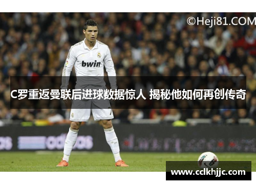 C罗重返曼联后进球数据惊人 揭秘他如何再创传奇 C罗重返曼联后进球数据惊人 揭秘他如何再创传奇