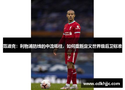 范迪克:利物浦防线的中流砥柱,如何重新定义世界级后卫标准 范迪克:利物浦防线的中流砥柱,如何重新定义世界级后卫标准