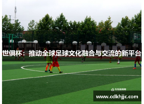 世俱杯:推动全球足球文化融合与交流的新平台 世俱杯:推动全球足球文化融合与交流的新平台