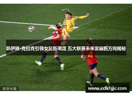 凯伊琳·克拉克引领女足新潮流 五大联赛未来发展新方向揭秘 凯伊琳·克拉克引领女足新潮流 五大联赛未来发展新方向揭秘
