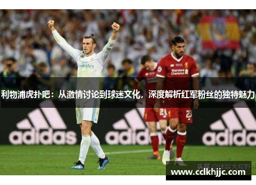 利物浦虎扑吧:从激情讨论到球迷文化,深度解析红军粉丝的独特魅力 利物浦虎扑吧:从激情讨论到球迷文化,深度解析红军粉丝的独特魅力