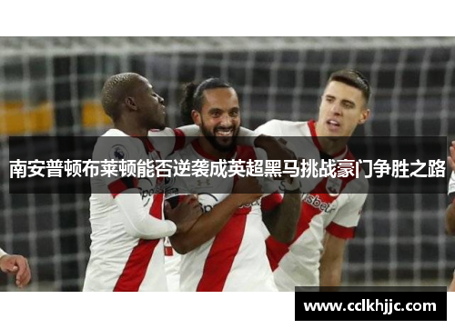 南安普顿布莱顿能否逆袭成英超黑马挑战豪门争胜之路 南安普顿布莱顿能否逆袭成英超黑马挑战豪门争胜之路