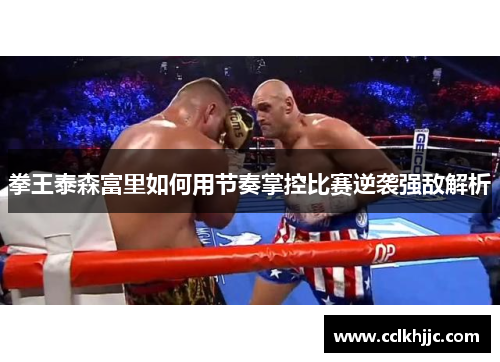 拳王泰森富里如何用节奏掌控比赛逆袭强敌解析 拳王泰森富里如何用节奏掌控比赛逆袭强敌解析