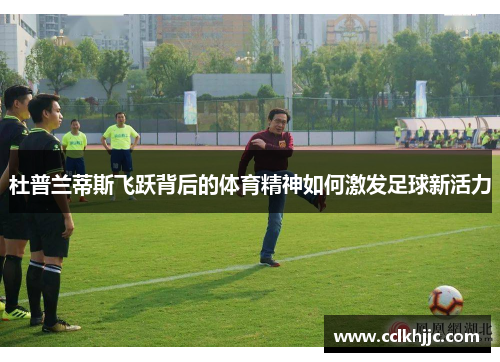 杜普兰蒂斯飞跃背后的体育精神如何激发足球新活力 杜普兰蒂斯飞跃背后的体育精神如何激发足球新活力